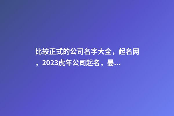 比较正式的公司名字大全，起名网，2023虎年公司起名，晏平起名-第1张-公司起名-玄机派