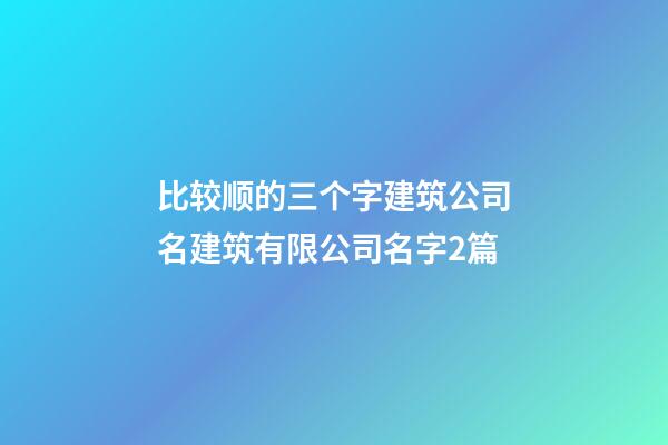 比较顺的三个字建筑公司名建筑有限公司名字2篇-第1张-公司起名-玄机派