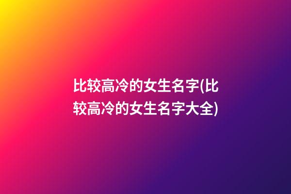 比较高冷的女生名字(比较高冷的女生名字大全)