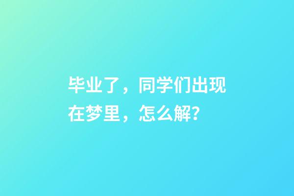 毕业了，同学们出现在梦里，怎么解？