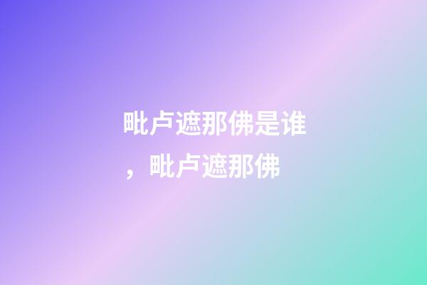 毗卢遮那佛是谁，毗卢遮那佛-第1张-观点-玄机派