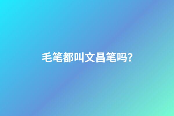 毛笔都叫文昌笔吗？