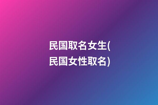 民国取名女生(民国女性取名)