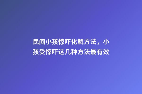 民间小孩惊吓化解方法，小孩受惊吓这几种方法最有效