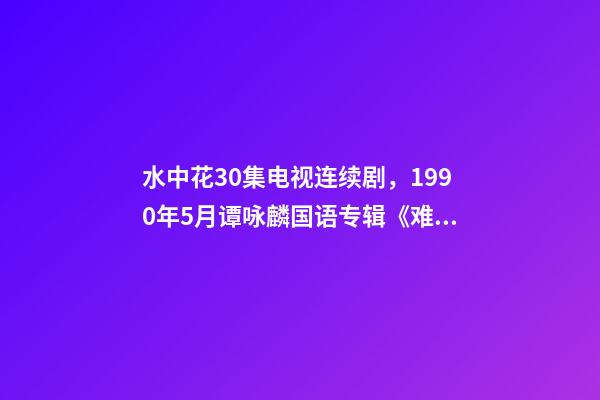 水中花30集电视连续剧，1990年5月谭咏麟国语专辑《难舍难分》-第1张-观点-玄机派