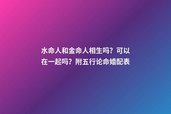 水命人和金命人相生吗？可以在一起吗？附五行论命婚配表