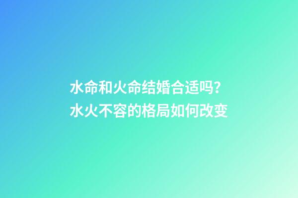 水命和火命结婚合适吗？水火不容的格局如何改变