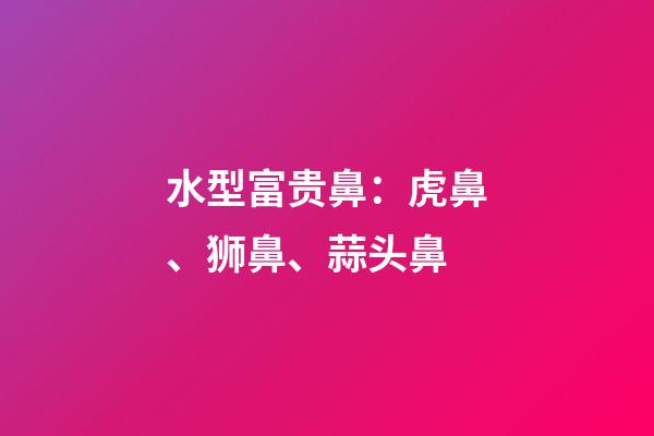 水型富贵鼻：虎鼻、狮鼻、蒜头鼻