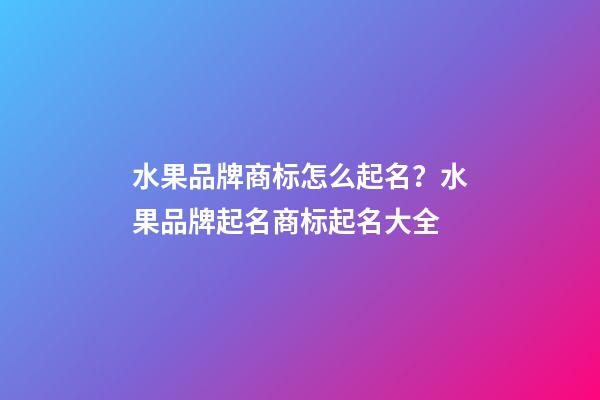 水果品牌商标怎么起名？水果品牌起名商标起名大全