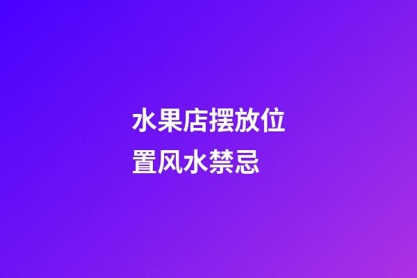 水果店摆放位置风水禁忌