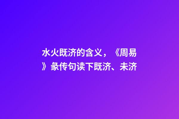 水火既济的含义，《周易》彖传句读下既济、未济