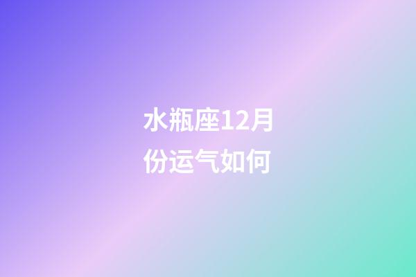 水瓶座12月份运气如何-第1张-星座运势-玄机派