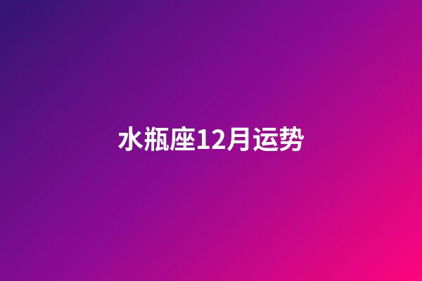 水瓶座12月运势（水瓶座12月运势2023年）-第1张-星座运势-玄机派