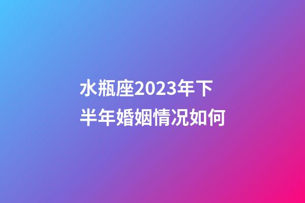 水瓶座2023年下半年婚姻情况如何-第1张-星座运势-玄机派