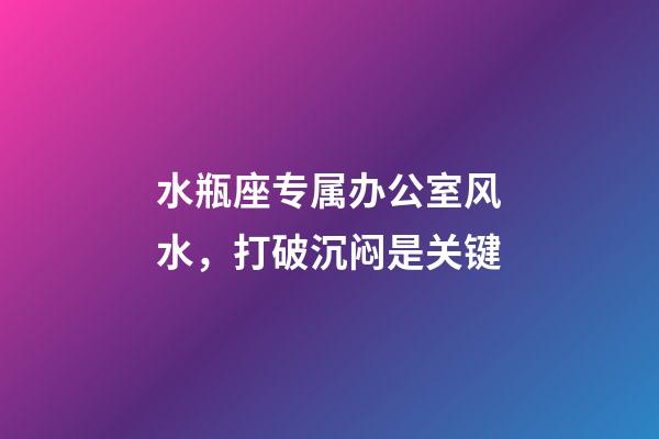 水瓶座专属办公室风水，打破沉闷是关键