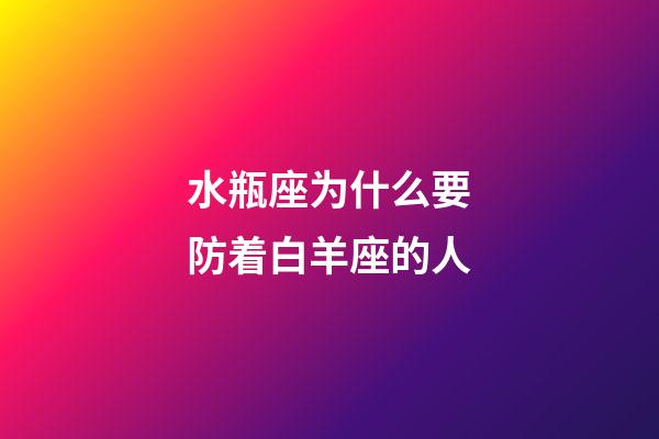 水瓶座为什么要防着白羊座的人-第1张-星座运势-玄机派