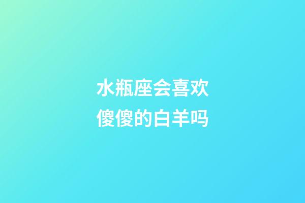 水瓶座会喜欢傻傻的白羊吗-第1张-星座运势-玄机派