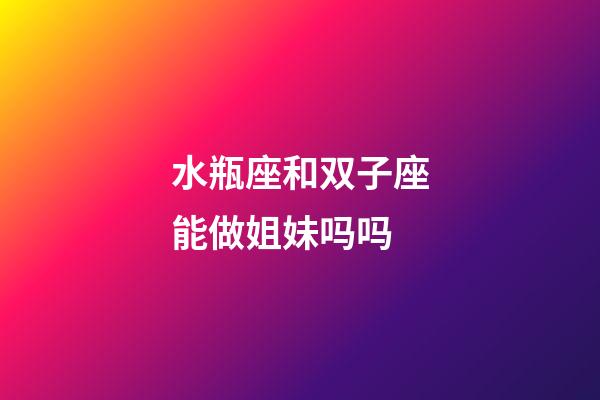 水瓶座和双子座能做姐妹吗吗-第1张-星座运势-玄机派