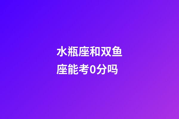 水瓶座和双鱼座能考0分吗