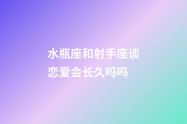 水瓶座和射手座谈恋爱会长久吗吗-第1张-星座运势-玄机派