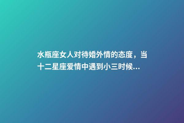 水瓶座女人对待婚外情的态度，当十二星座爱情中遇到小三时候的反映-第1张-观点-玄机派