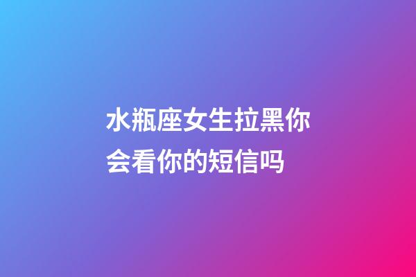 水瓶座女生拉黑你会看你的短信吗-第1张-星座运势-玄机派