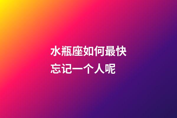 水瓶座如何最快忘记一个人呢-第1张-星座运势-玄机派