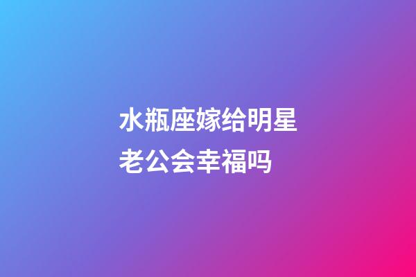 水瓶座嫁给明星老公会幸福吗-第1张-星座运势-玄机派