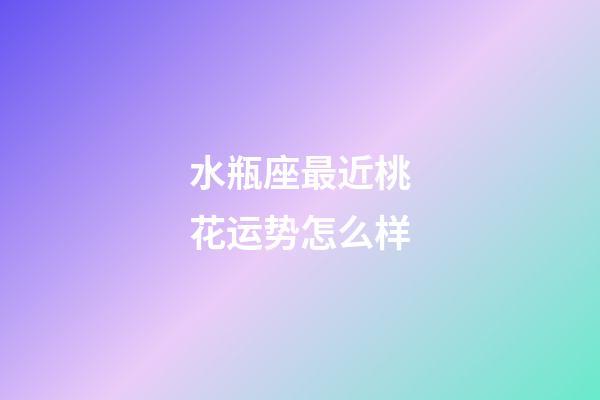 水瓶座最近桃花运势怎么样-第1张-星座运势-玄机派