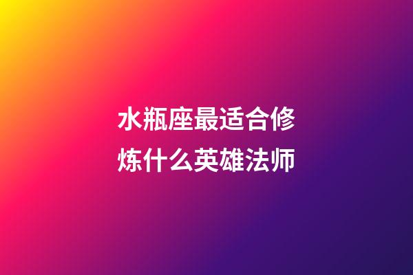 水瓶座最适合修炼什么英雄法师-第1张-星座运势-玄机派