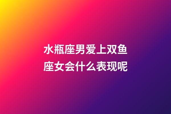 水瓶座男爱上双鱼座女会什么表现呢-第1张-星座运势-玄机派