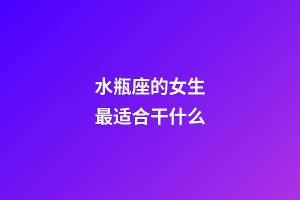 水瓶座的女生最适合干什么-第1张-星座运势-玄机派