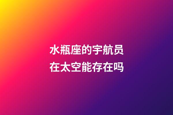 水瓶座的宇航员在太空能存在吗