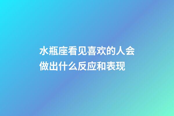 水瓶座看见喜欢的人会做出什么反应和表现-第1张-星座运势-玄机派