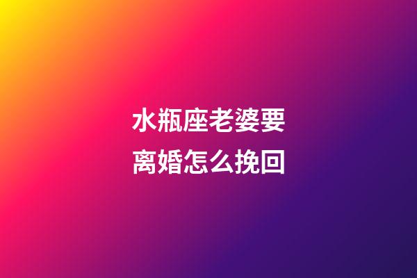 水瓶座老婆要离婚怎么挽回-第1张-星座运势-玄机派