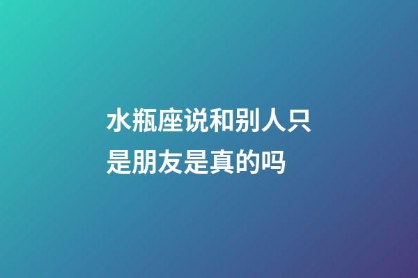 水瓶座说和别人只是朋友是真的吗-第1张-星座运势-玄机派