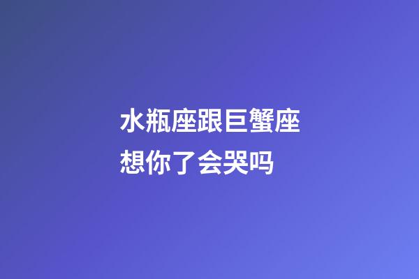 水瓶座跟巨蟹座想你了会哭吗-第1张-星座运势-玄机派