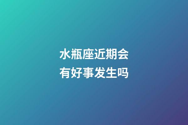 水瓶座近期会有好事发生吗-第1张-星座运势-玄机派