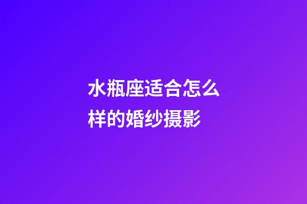 水瓶座适合怎么样的婚纱摄影