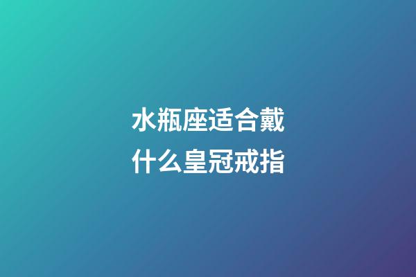 水瓶座适合戴什么皇冠戒指-第1张-星座运势-玄机派