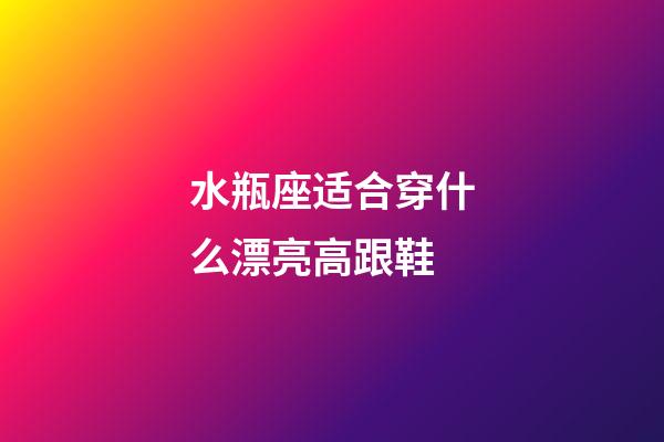 水瓶座适合穿什么漂亮高跟鞋-第1张-星座运势-玄机派