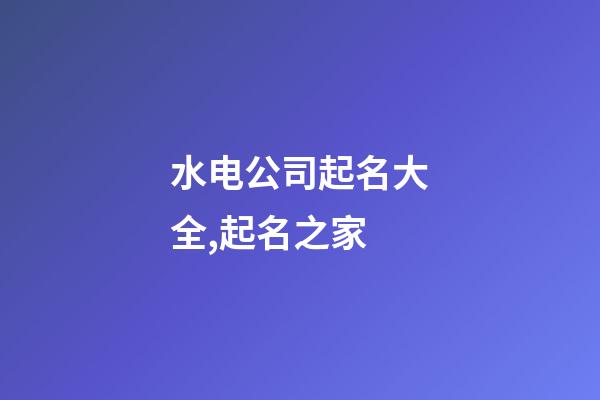 水电公司起名大全,起名之家-第1张-公司起名-玄机派