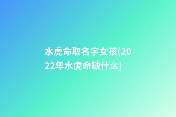 水虎命取名字女孩(2022年水虎命缺什么)