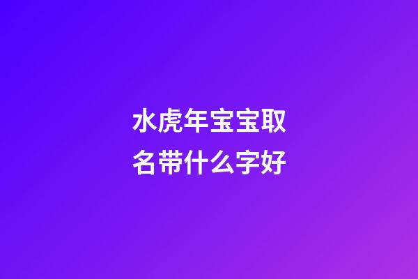 水虎年宝宝取名带什么字好(水虎年宝宝取名带什么字好听)-第1张-宝宝起名-玄机派