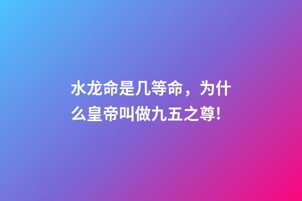 水龙命是几等命，为什么皇帝叫做九五之尊!-第1张-观点-玄机派