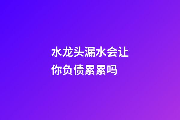 水龙头漏水会让你负债累累吗