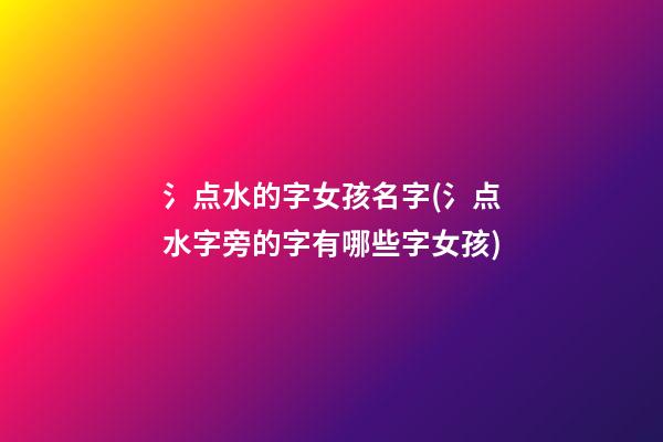 氵点水的字女孩名字(氵点水字旁的字有哪些字女孩)