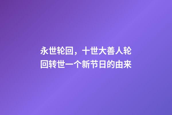 永世轮回，十世大善人轮回转世一个新节日的由来-第1张-观点-玄机派