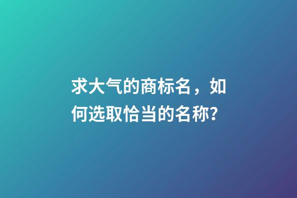 求大气的商标名，如何选取恰当的名称？-第1张-商标起名-玄机派