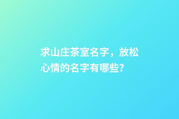 求山庄茶室名字，放松心情的名字有哪些？-第1张-公司起名-玄机派